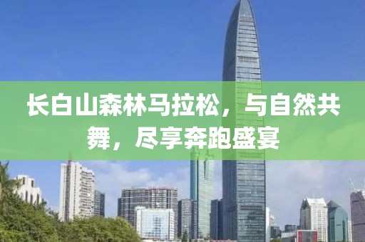 长白山森林马拉松，与自然共舞，尽享奔跑盛宴