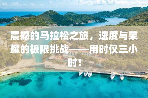 震撼的马拉松之旅，速度与荣耀的极限挑战——用时仅三小时！