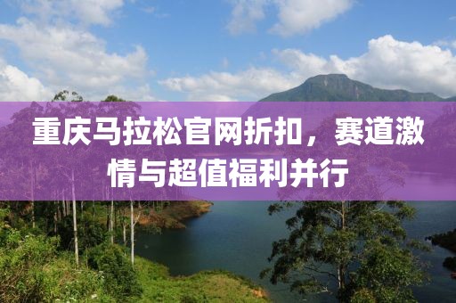 重庆马拉松官网折扣，赛道激情与超值福利并行
