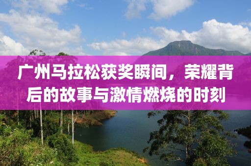 广州马拉松获奖瞬间，荣耀背后的故事与激情燃烧的时刻