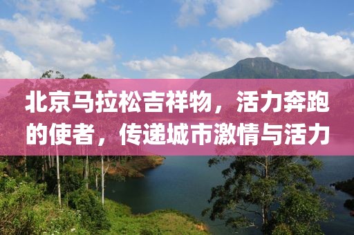 北京马拉松吉祥物，活力奔跑的使者，传递城市激情与活力