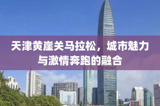 天津黄崖关马拉松，城市魅力与激情奔跑的融合