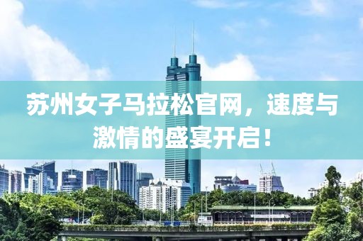 苏州女子马拉松官网，速度与激情的盛宴开启！