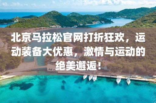 北京马拉松官网打折狂欢，运动装备大优惠，激情与运动的绝美邂逅！