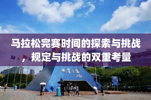 马拉松完赛时间的探索与挑战，规定与挑战的双重考量