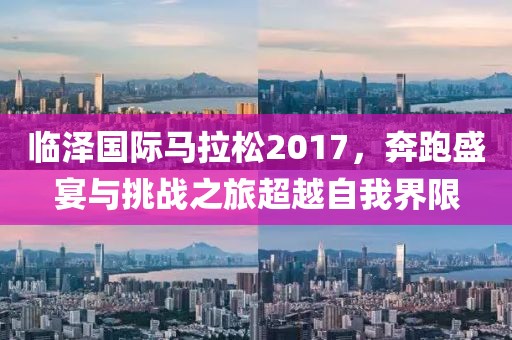 临泽国际马拉松2017，奔跑盛宴与挑战之旅超越自我界限