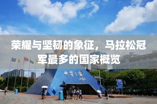 荣耀与坚韧的象征，马拉松冠军最多的国家概览