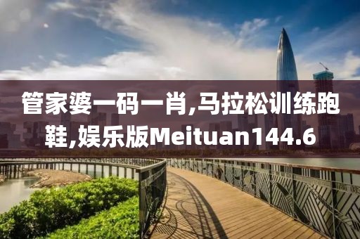 管家婆一码一肖,马拉松训练跑鞋,娱乐版Meituan144.6