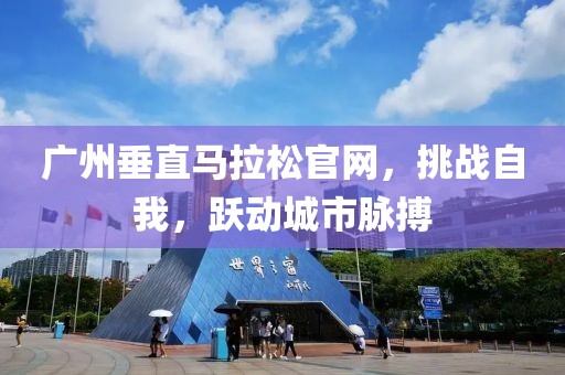 广州垂直马拉松官网，挑战自我，跃动城市脉搏