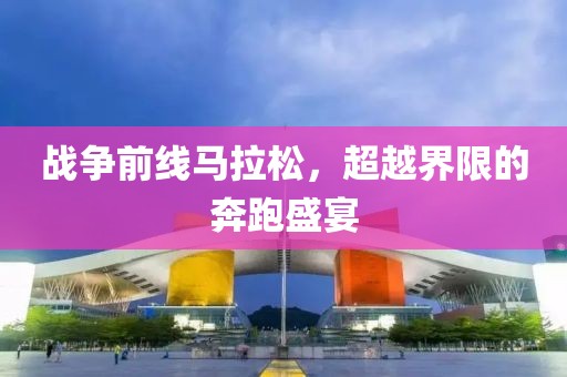 战争前线马拉松，超越界限的奔跑盛宴