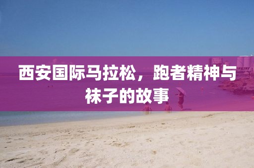 西安国际马拉松，跑者精神与袜子的故事