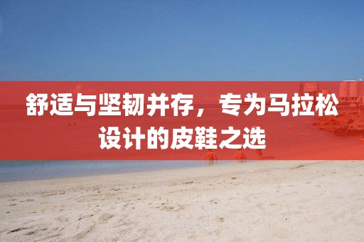 舒适与坚韧并存，专为马拉松设计的皮鞋之选