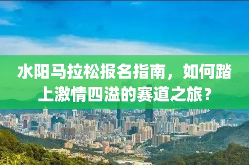 水阳马拉松报名指南，如何踏上激情四溢的赛道之旅？