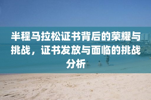 半程马拉松证书背后的荣耀与挑战，证书发放与面临的挑战分析