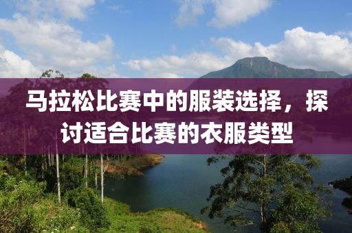 马拉松比赛中的服装选择，探讨适合比赛的衣服类型