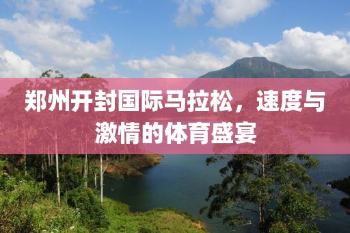 郑州开封国际马拉松，速度与激情的体育盛宴
