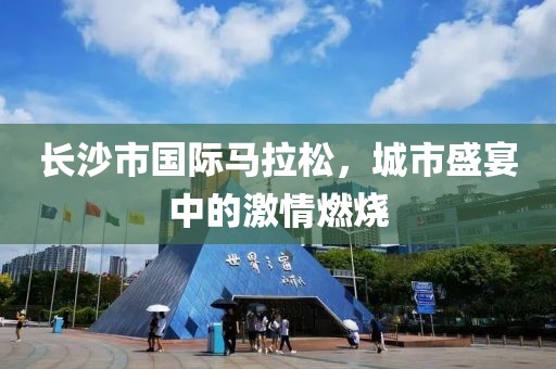 长沙市国际马拉松，城市盛宴中的激情燃烧