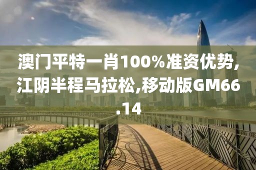 澳门平特一肖100%准资优势,江阴半程马拉松,移动版GM66.14