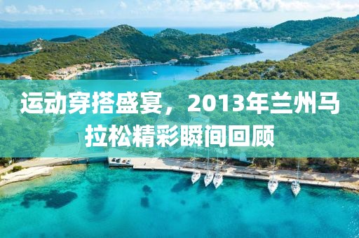 运动穿搭盛宴，2013年兰州马拉松精彩瞬间回顾