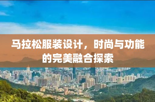 马拉松服装设计，时尚与功能的完美融合探索