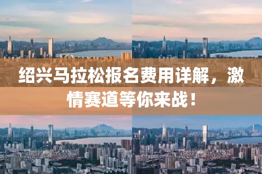 绍兴马拉松报名费用详解，激情赛道等你来战！