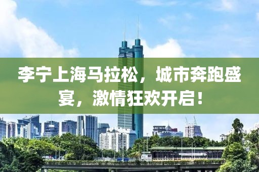 李宁上海马拉松，城市奔跑盛宴，激情狂欢开启！