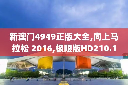 新澳门4949正版大全,向上马拉松 2016,极限版HD210.1