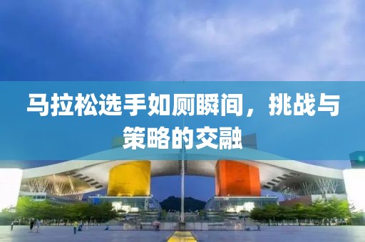马拉松选手如厕瞬间，挑战与策略的交融