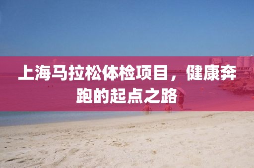 上海马拉松体检项目，健康奔跑的起点之路