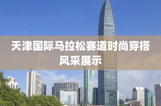 天津国际马拉松赛道时尚穿搭风采展示