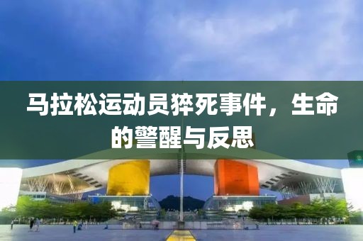 马拉松运动员猝死事件，生命的警醒与反思