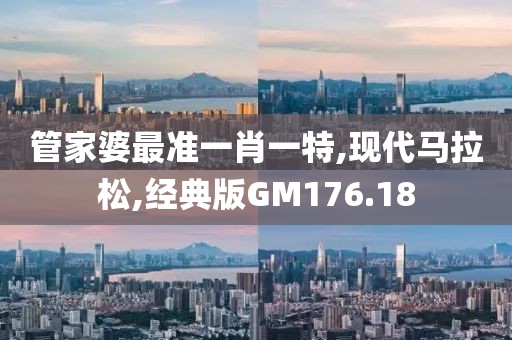 管家婆最准一肖一特,现代马拉松,经典版GM176.18