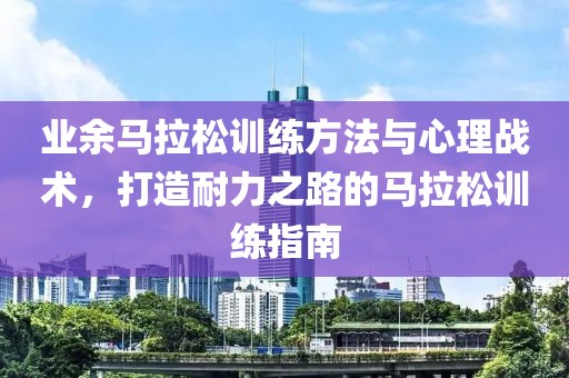 业余马拉松训练方法与心理战术，打造耐力之路的马拉松训练指南