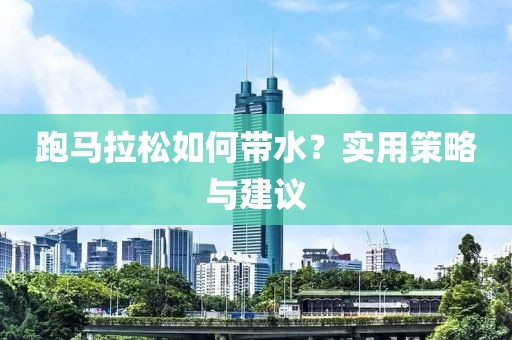 跑马拉松如何带水？实用策略与建议