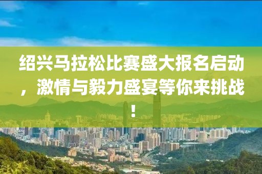 绍兴马拉松比赛盛大报名启动，激情与毅力盛宴等你来挑战！