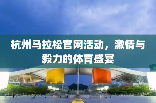 杭州马拉松官网活动，激情与毅力的体育盛宴