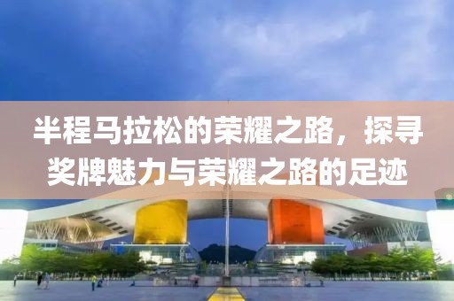 半程马拉松的荣耀之路，探寻奖牌魅力与荣耀之路的足迹