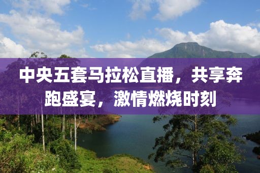 中央五套马拉松直播，共享奔跑盛宴，激情燃烧时刻