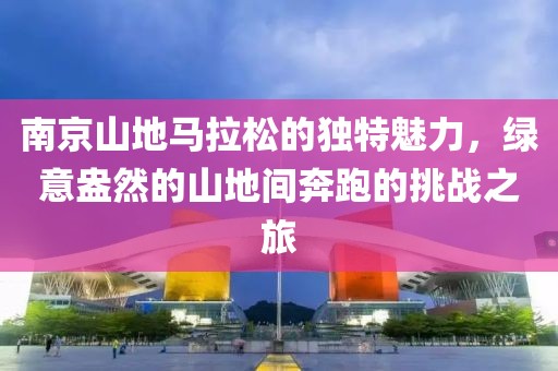 南京山地马拉松的独特魅力，绿意盎然的山地间奔跑的挑战之旅