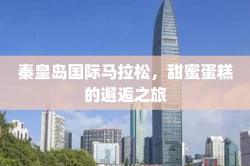 秦皇岛国际马拉松，甜蜜蛋糕的邂逅之旅