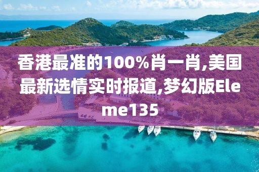 香港最准的100%肖一肖,美国最新选情实时报道,梦幻版Eleme135