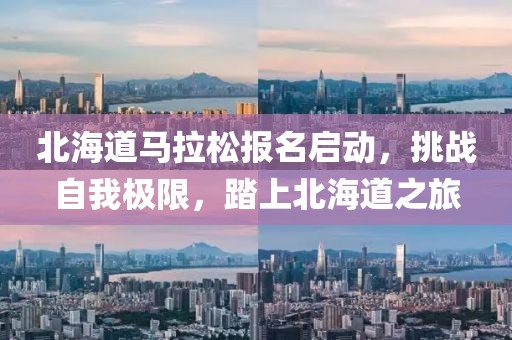 北海道马拉松报名启动，挑战自我极限，踏上北海道之旅