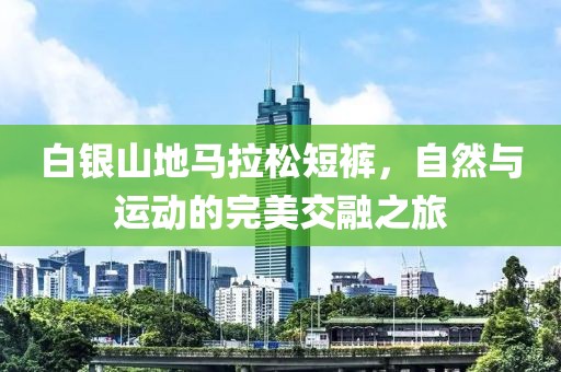 白银山地马拉松短裤，自然与运动的完美交融之旅
