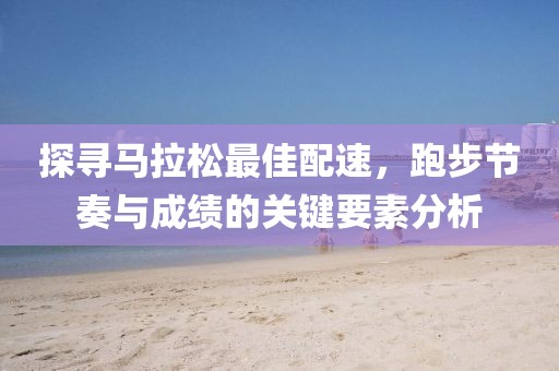 探寻马拉松最佳配速，跑步节奏与成绩的关键要素分析