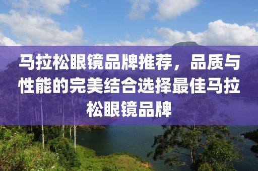 马拉松眼镜品牌推荐，品质与性能的完美结合选择最佳马拉松眼镜品牌