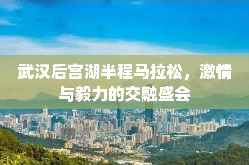 武汉后宫湖半程马拉松，激情与毅力的交融盛会
