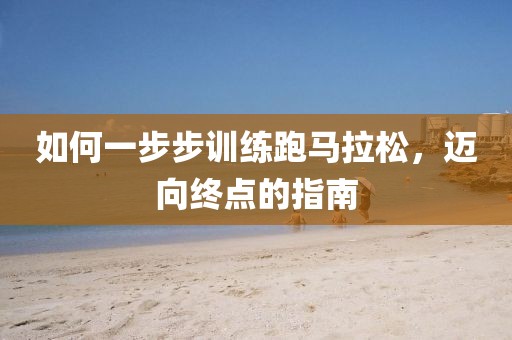 如何一步步训练跑马拉松，迈向终点的指南