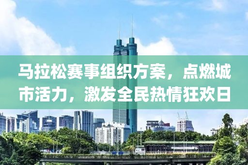 马拉松赛事组织方案，点燃城市活力，激发全民热情狂欢日
