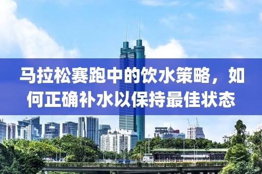 马拉松赛跑中的饮水策略，如何正确补水以保持最佳状态
