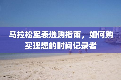 马拉松军表选购指南，如何购买理想的时间记录者